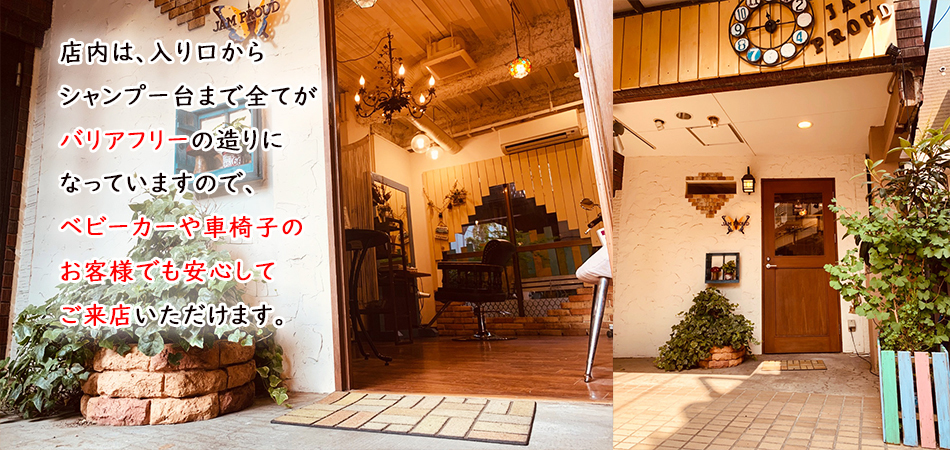 店内は、入り口からシャンプー台まで全てがバリアフリーの造りになっていますので、ベビーカーや車椅子のお客様でも安心してご来店いただけます。